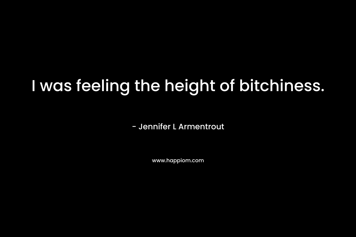 I was feeling the height of bitchiness. – Jennifer L Armentrout