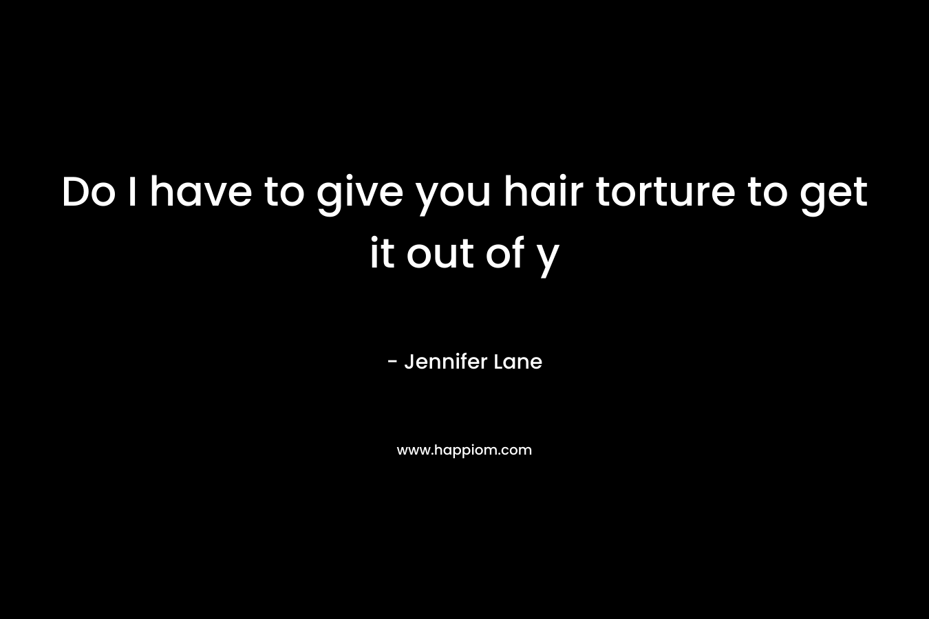 Do I have to give you hair torture to get it out of y – Jennifer Lane