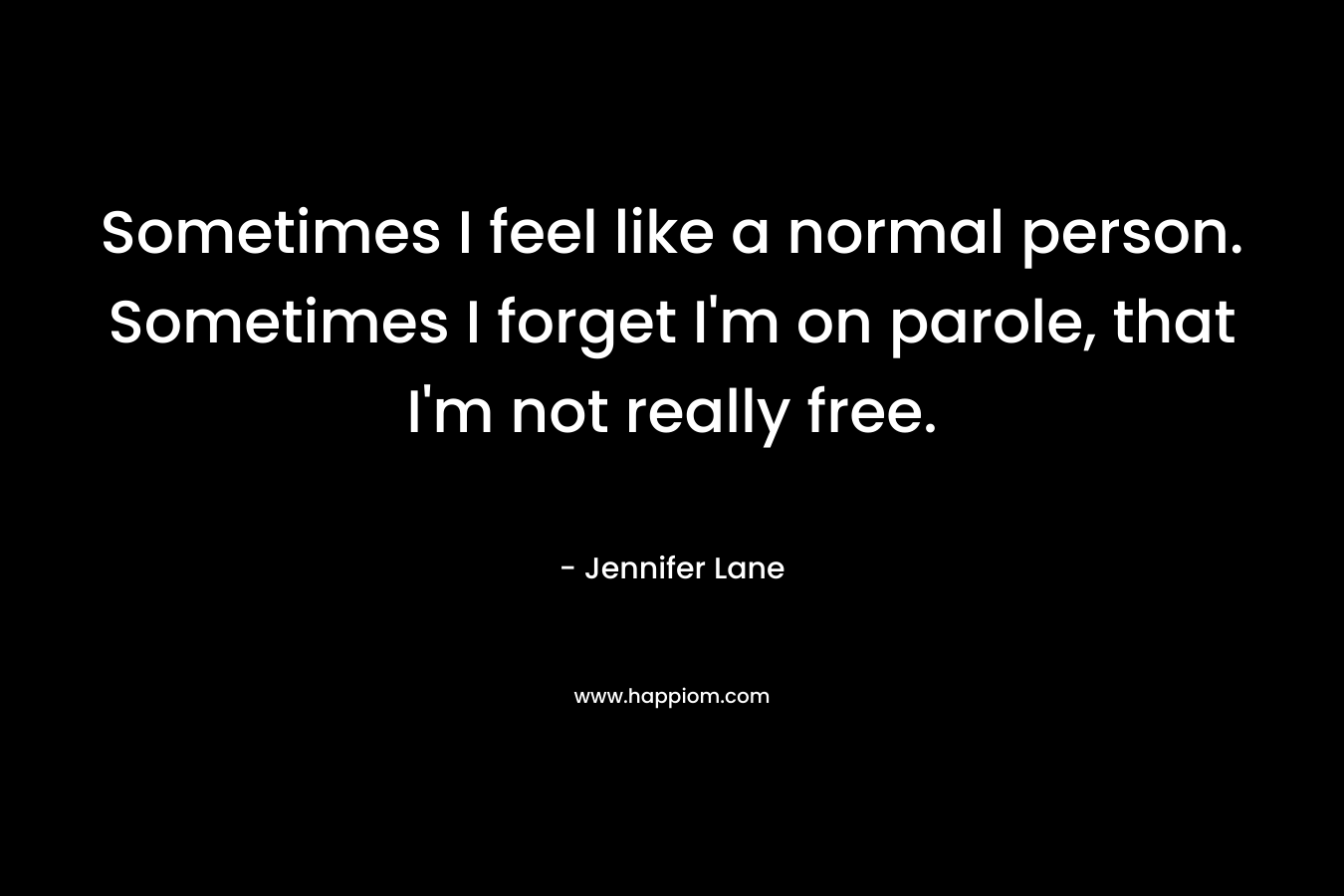 Sometimes I feel like a normal person. Sometimes I forget I’m on parole, that I’m not really free. – Jennifer Lane