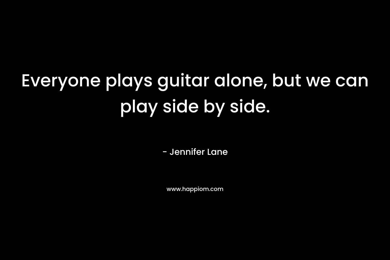 Everyone plays guitar alone, but we can play side by side. – Jennifer Lane