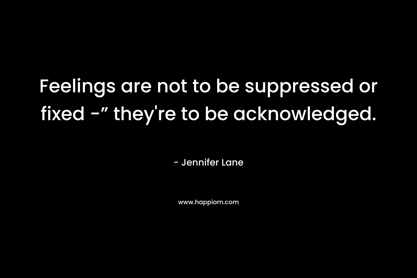 Feelings are not to be suppressed or fixed -” they’re to be acknowledged. – Jennifer Lane