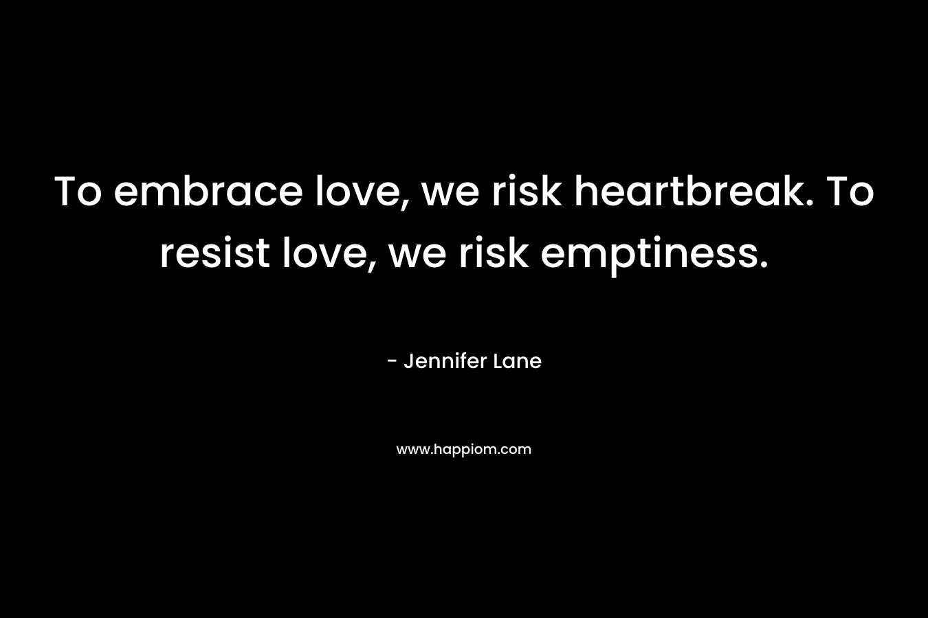 To embrace love, we risk heartbreak. To resist love, we risk emptiness.
