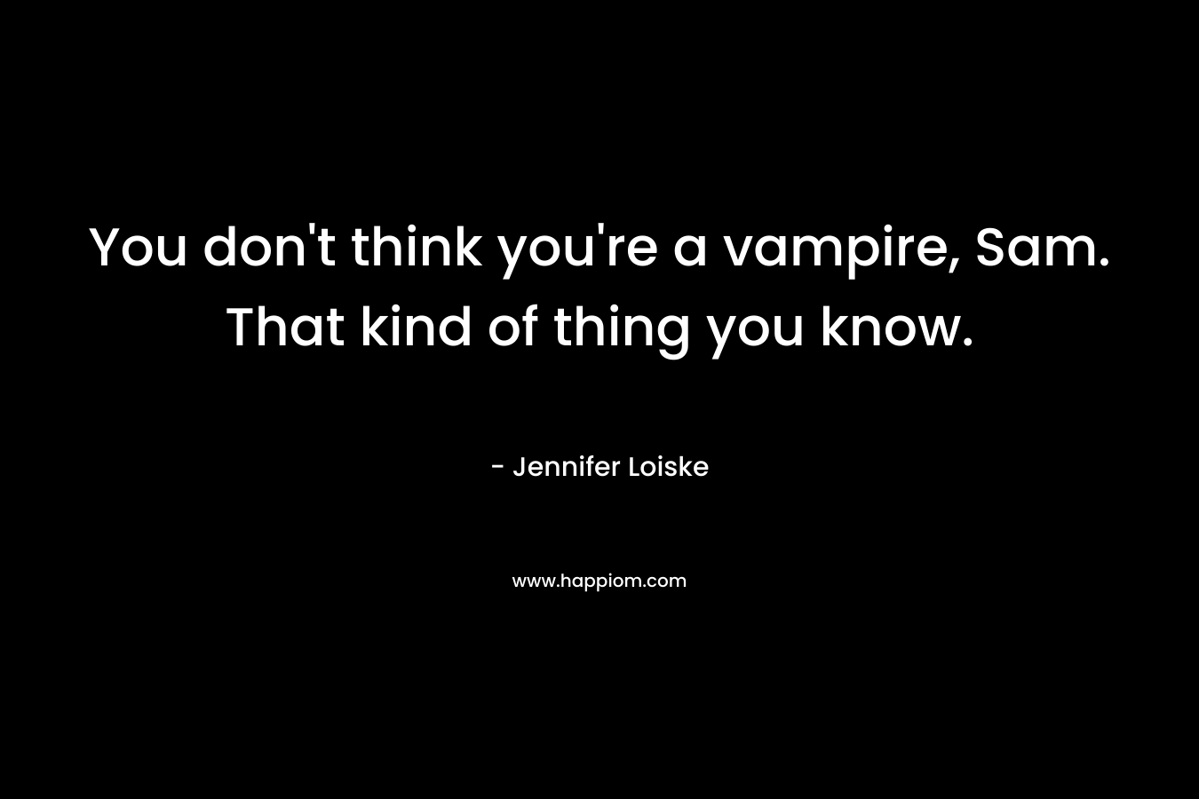 You don't think you're a vampire, Sam. That kind of thing you know.
