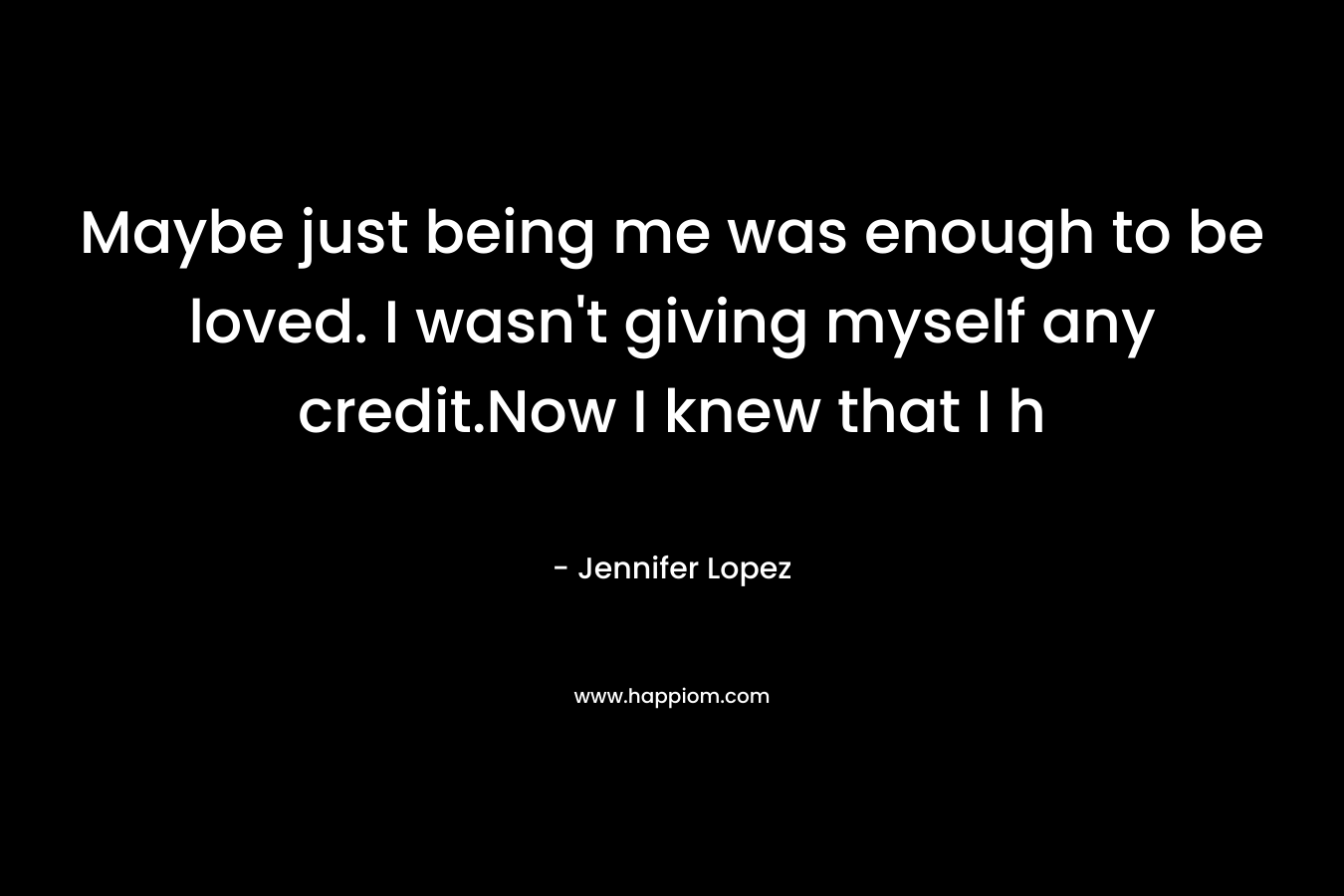 Maybe just being me was enough to be loved. I wasn’t giving myself any credit.Now I knew that I h – Jennifer Lopez