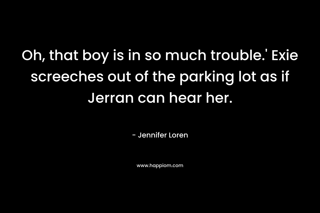 Oh, that boy is in so much trouble.’ Exie screeches out of the parking lot as if Jerran can hear her. – Jennifer Loren