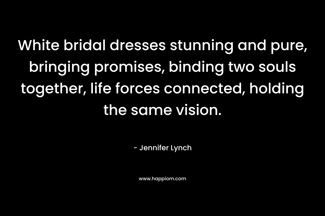 White bridal dresses stunning and pure, bringing promises, binding two souls together, life forces connected, holding the same vision. – Jennifer Lynch