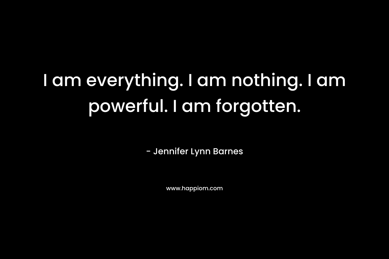 I am everything. I am nothing. I am powerful. I am forgotten. – Jennifer Lynn Barnes