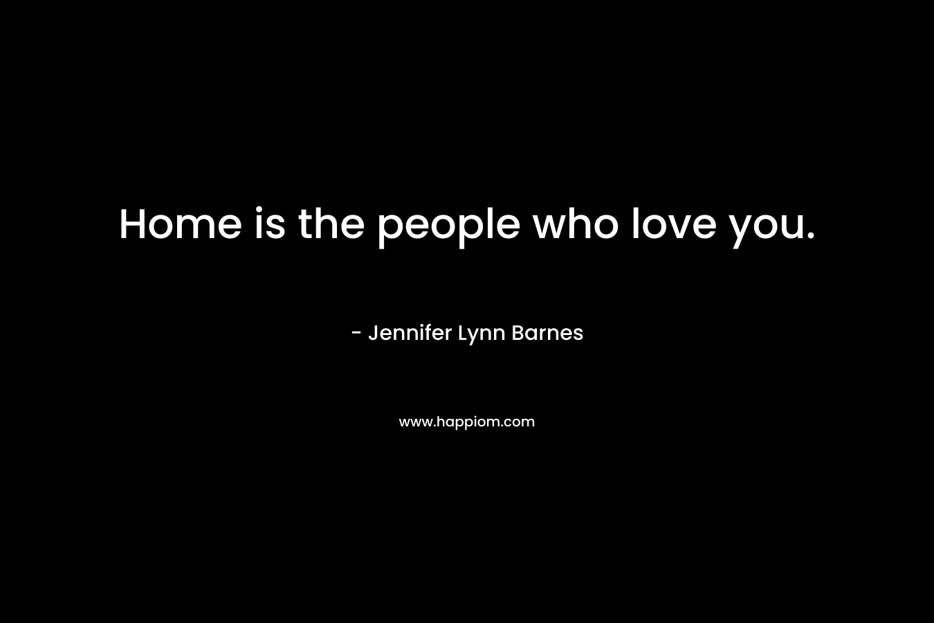 Home is the people who love you. – Jennifer Lynn Barnes