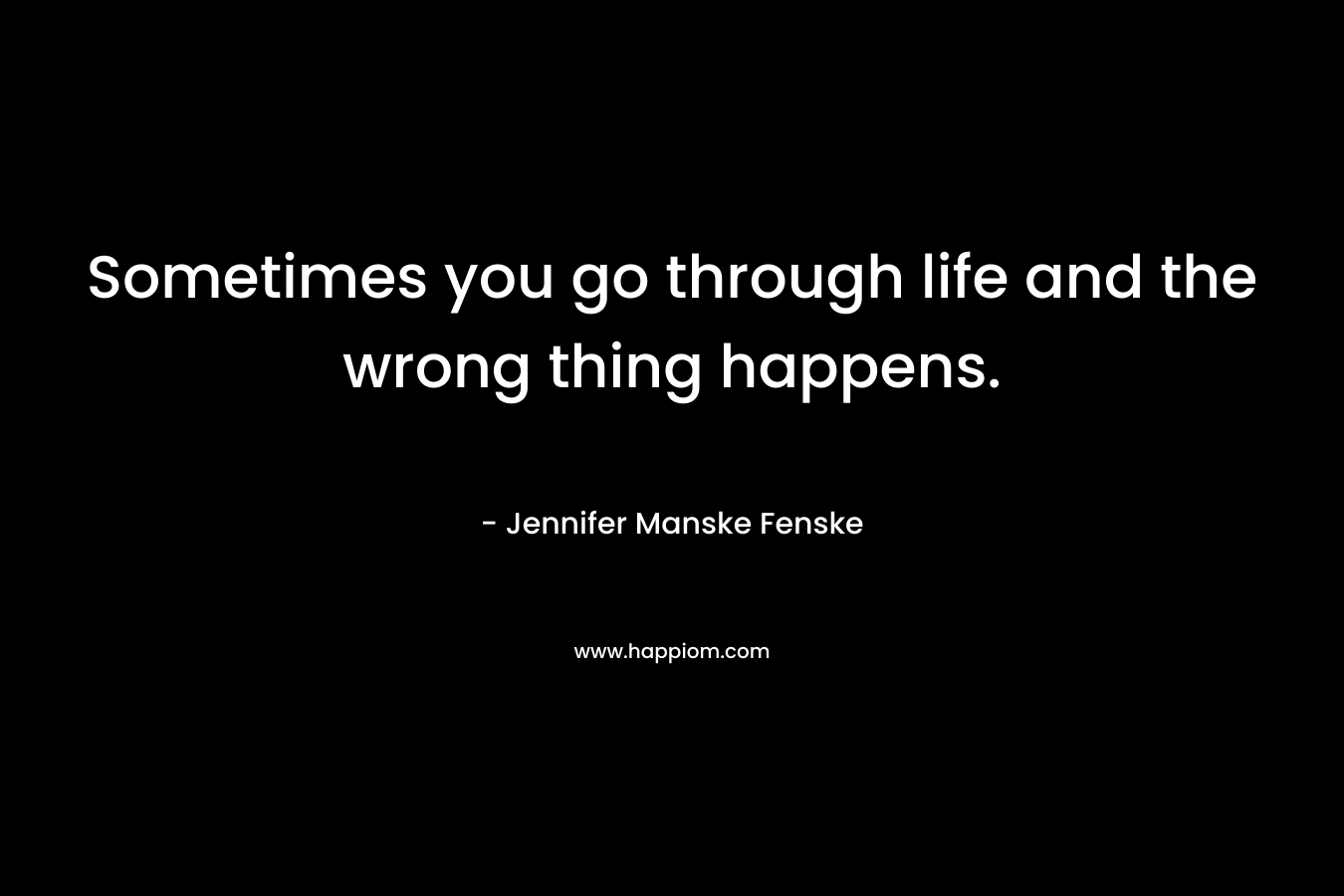 Sometimes you go through life and the wrong thing happens.