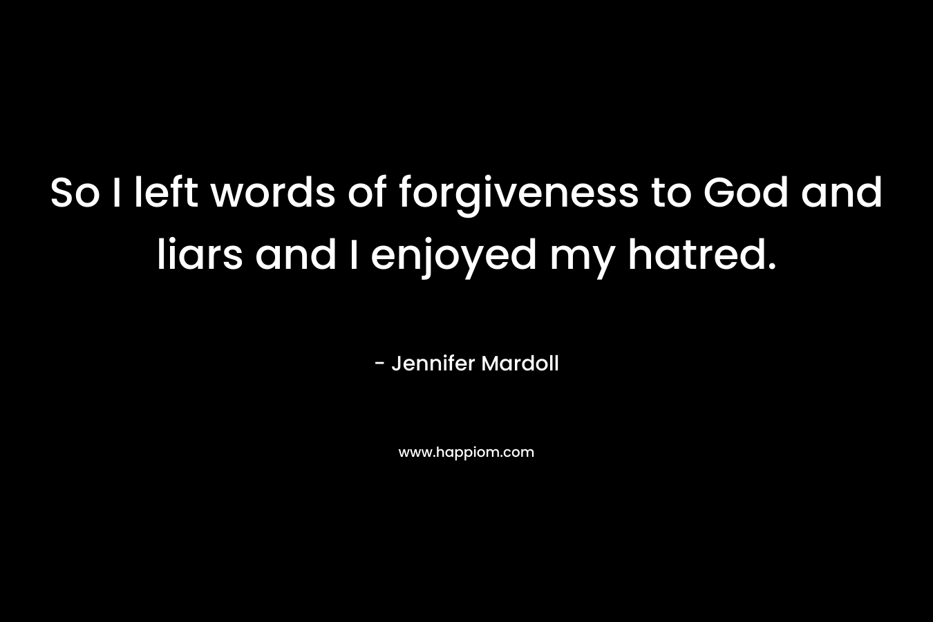So I left words of forgiveness to God and liars and I enjoyed my hatred. – Jennifer Mardoll