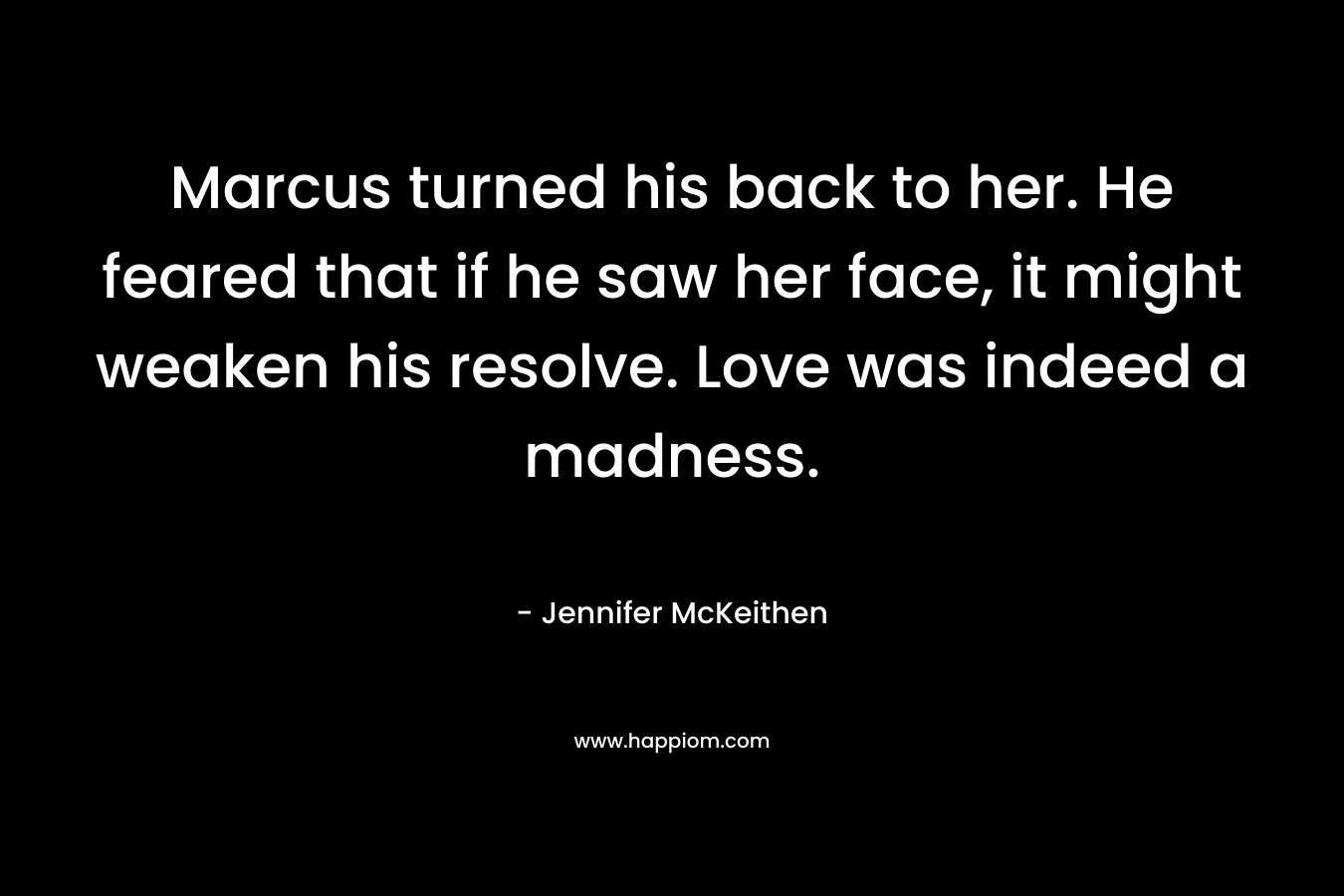 Marcus turned his back to her. He feared that if he saw her face, it might weaken his resolve. Love was indeed a madness.