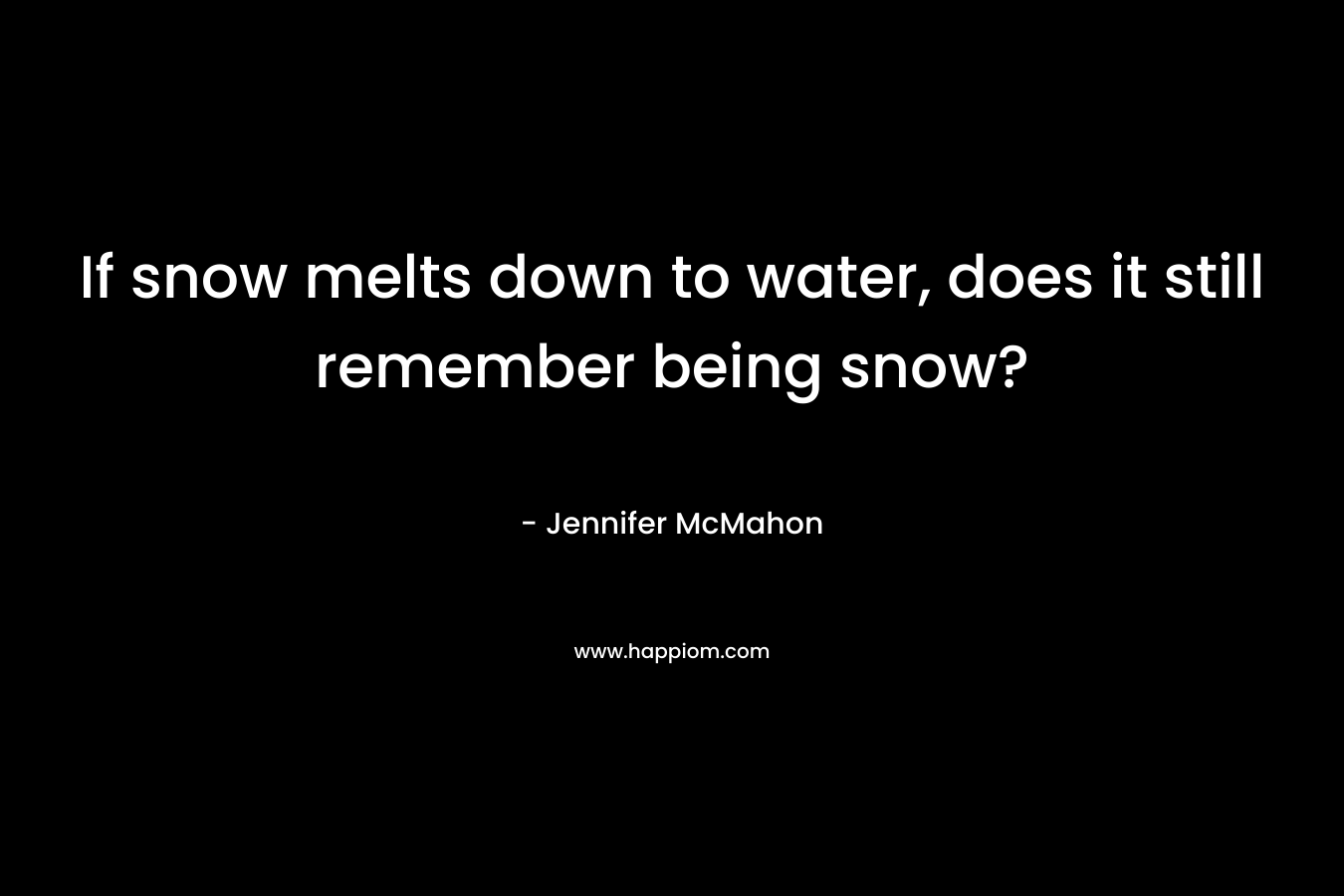 If snow melts down to water, does it still remember being snow?