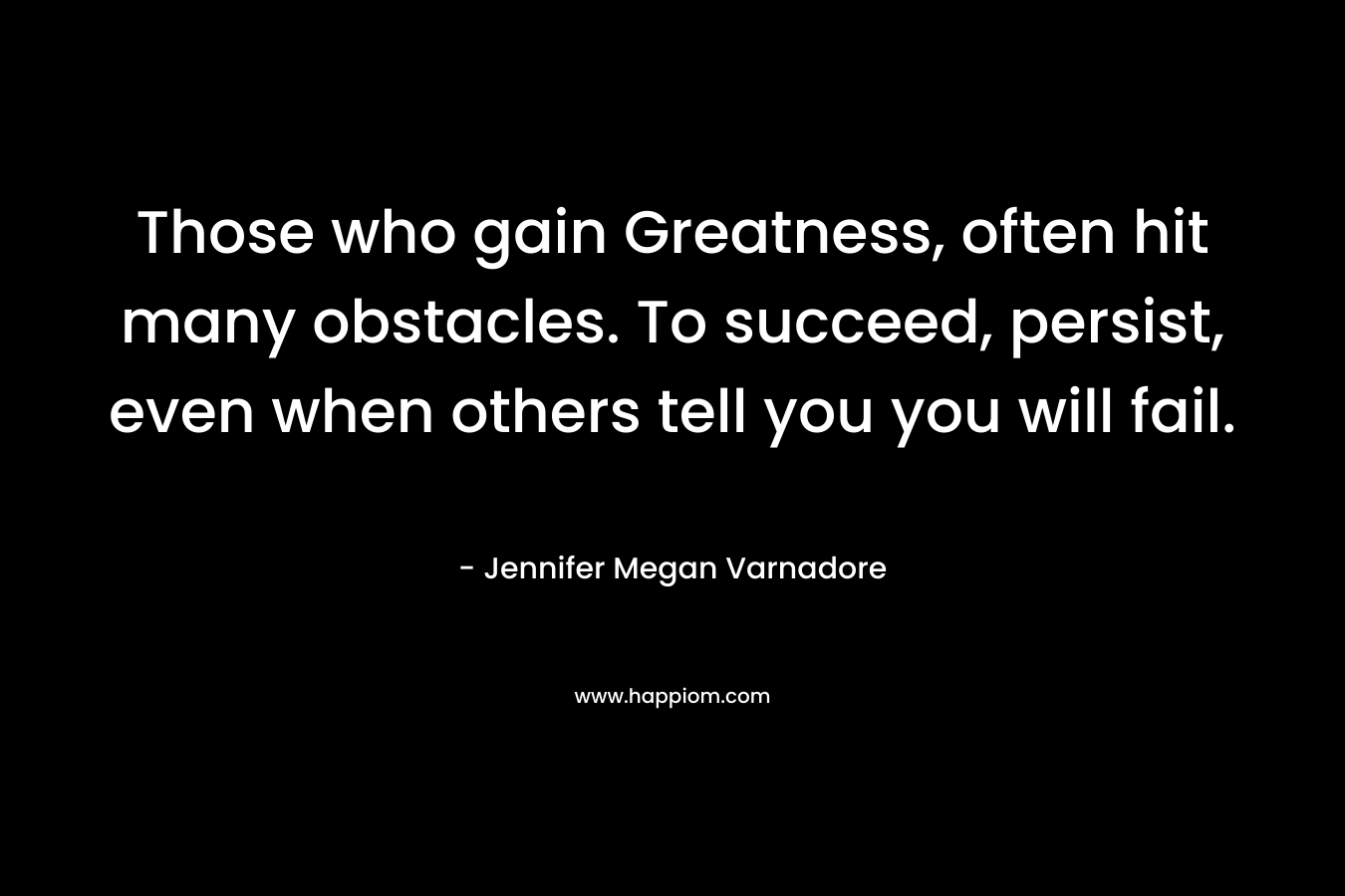 Those who gain Greatness, often hit many obstacles. To succeed, persist, even when others tell you you will fail. – Jennifer Megan Varnadore