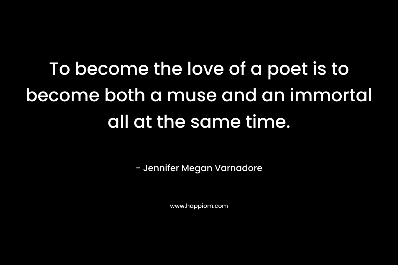 To become the love of a poet is to become both a muse and an immortal all at the same time. – Jennifer Megan Varnadore