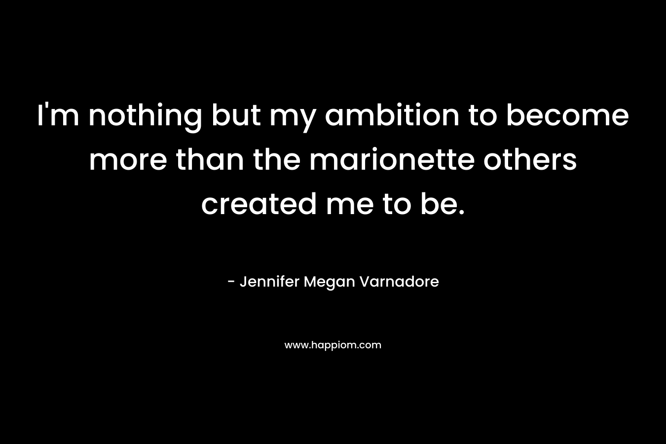 I'm nothing but my ambition to become more than the marionette others created me to be.