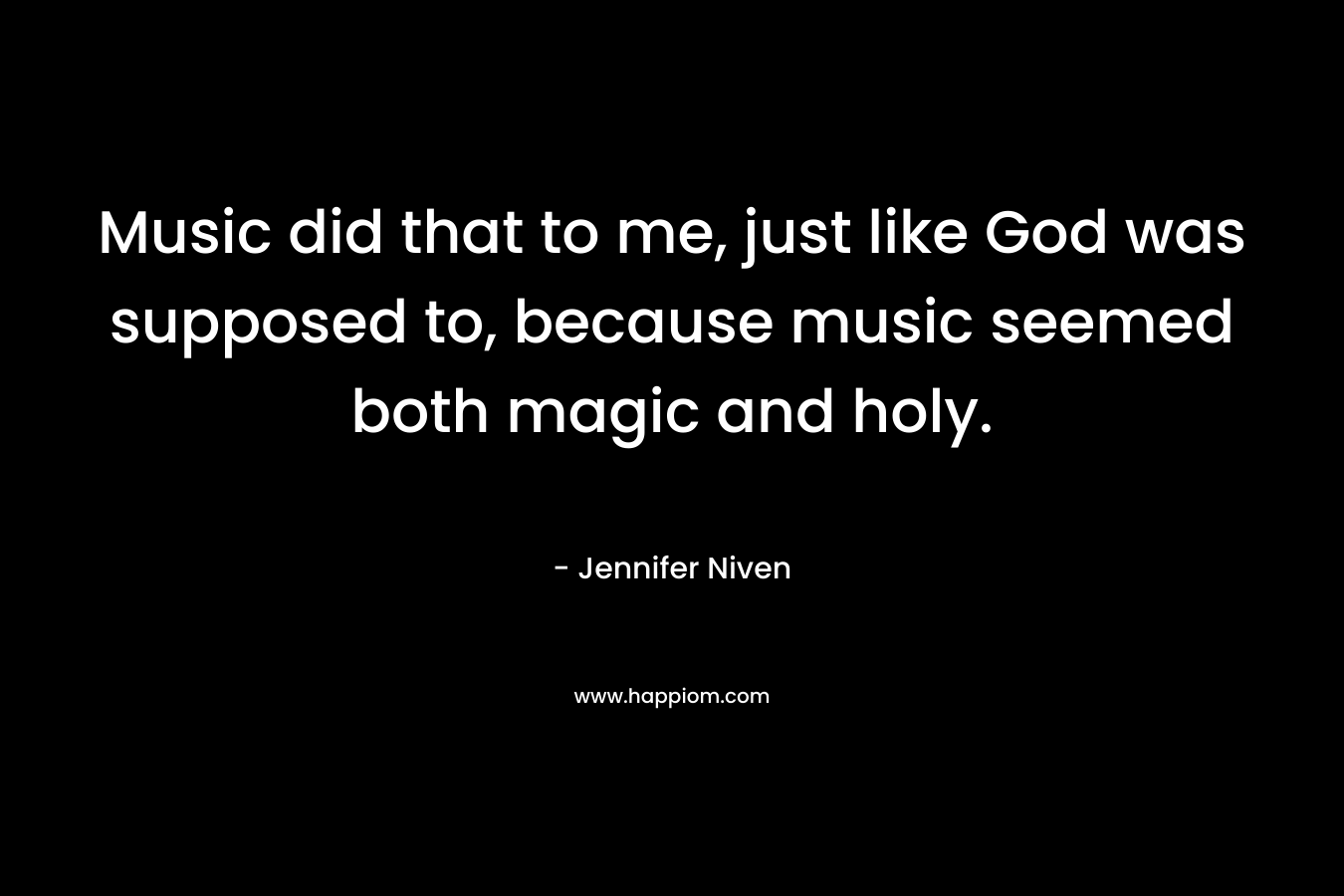 Music did that to me, just like God was supposed to, because music seemed both magic and holy. – Jennifer Niven