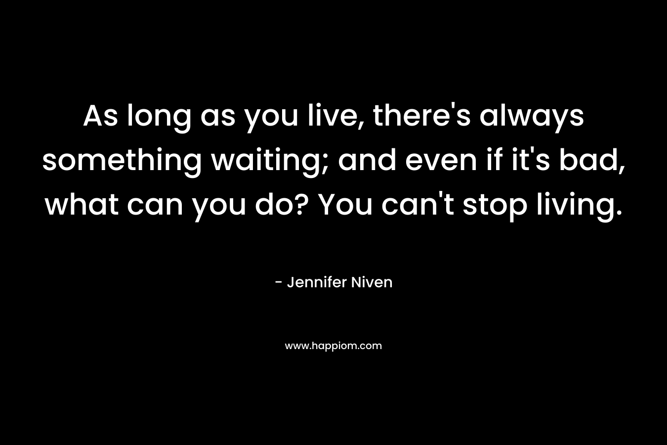 As long as you live, there’s always something waiting; and even if it’s bad, what can you do? You can’t stop living. – Jennifer Niven