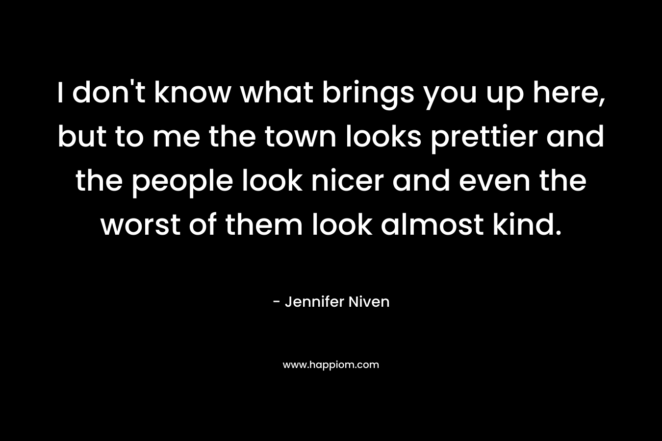 I don’t know what brings you up here, but to me the town looks prettier and the people look nicer and even the worst of them look almost kind. – Jennifer Niven