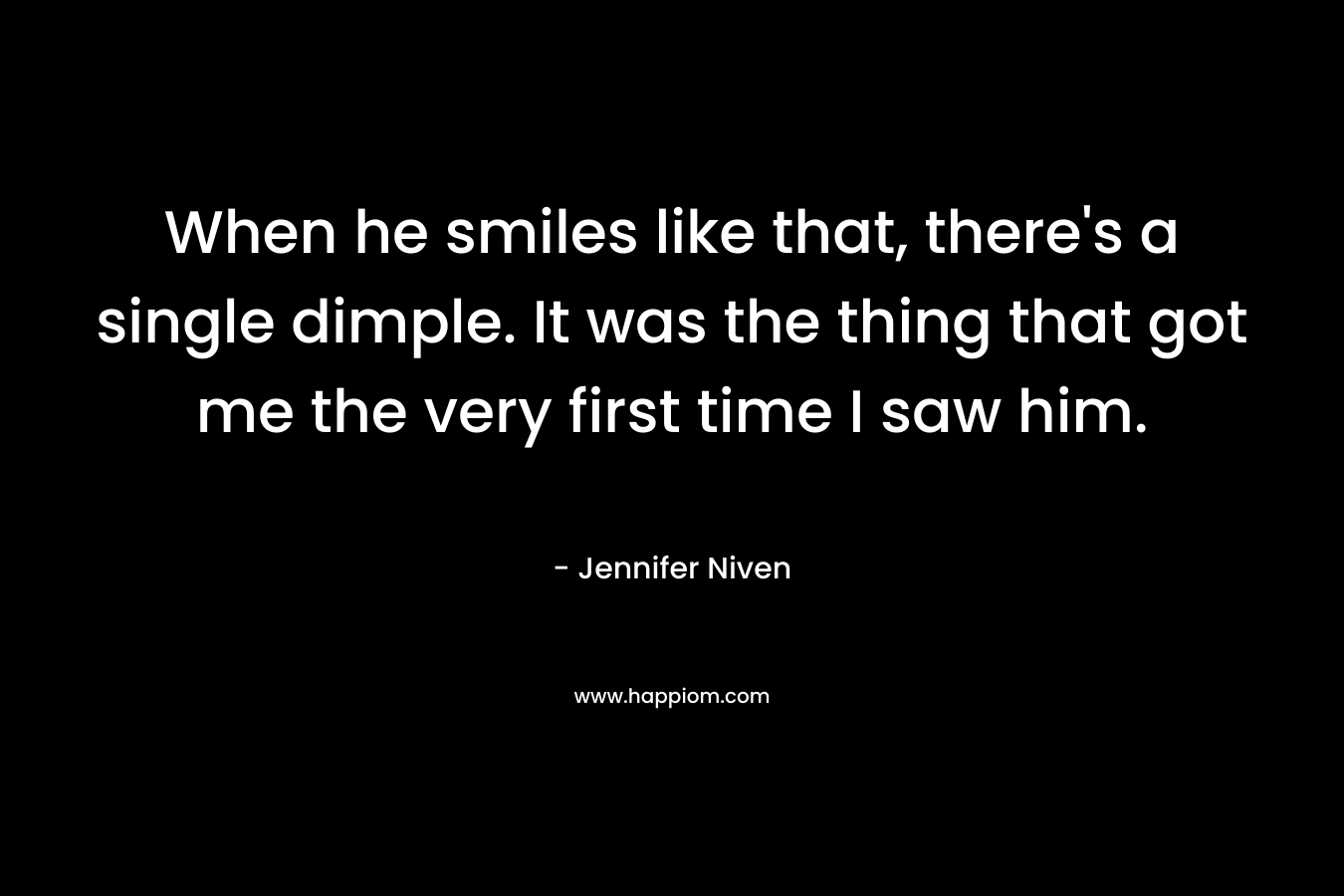 When he smiles like that, there’s a single dimple. It was the thing that got me the very first time I saw him. – Jennifer Niven