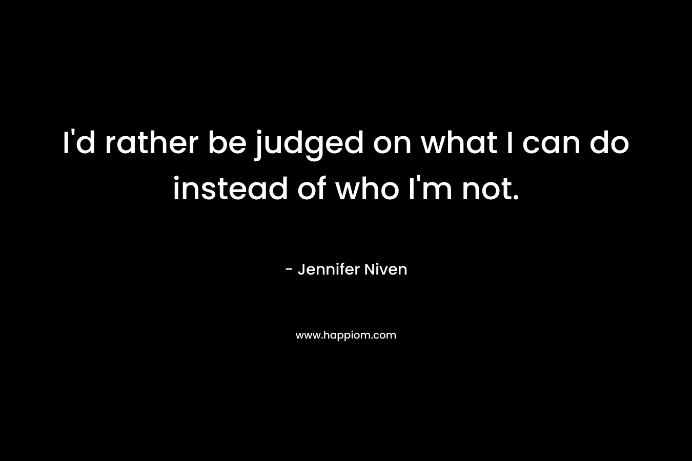 I’d rather be judged on what I can do instead of who I’m not. – Jennifer Niven