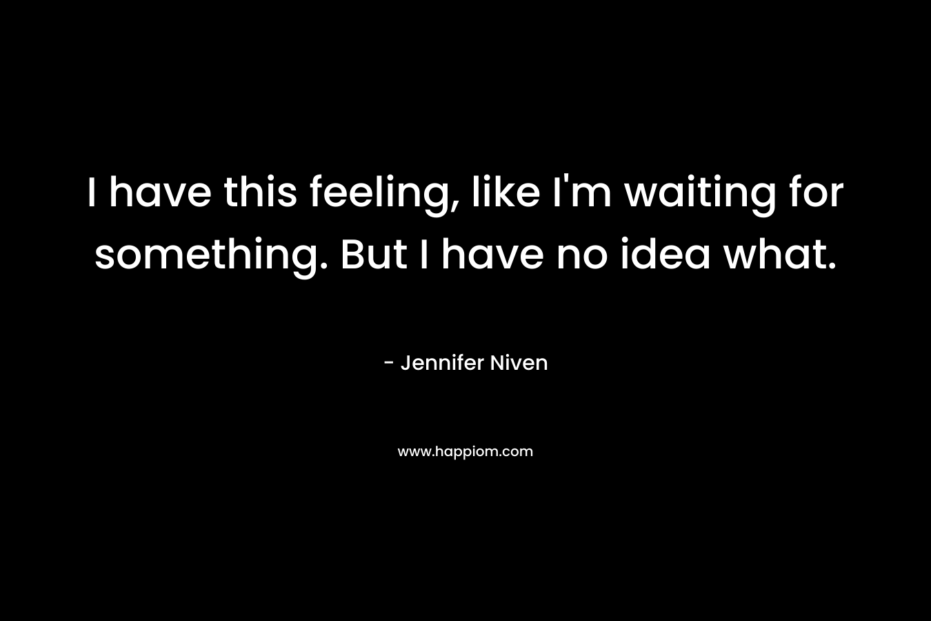 I have this feeling, like I’m waiting for something. But I have no idea what. – Jennifer Niven