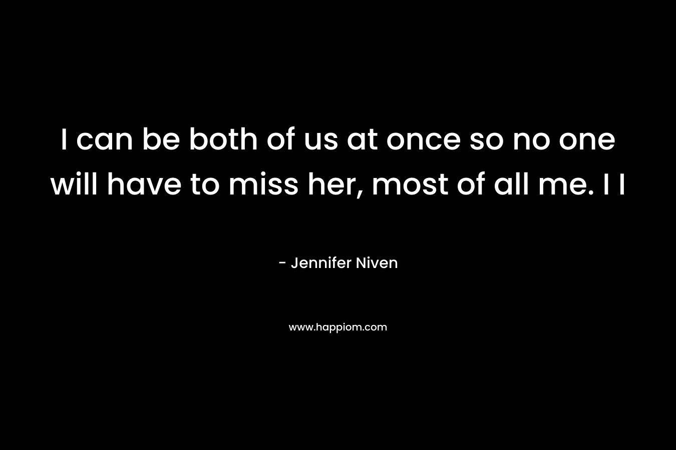 I can be both of us at once so no one will have to miss her, most of all me. I I – Jennifer Niven