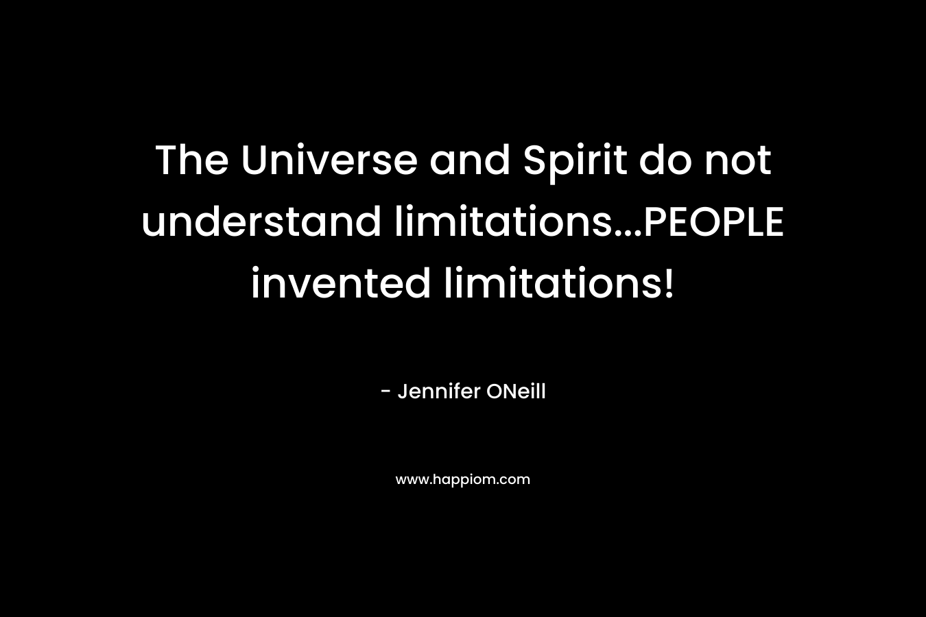 The Universe and Spirit do not understand limitations…PEOPLE invented limitations! – Jennifer ONeill