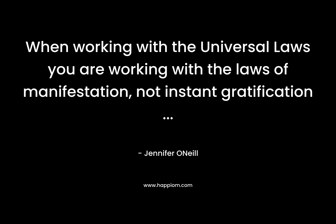 When working with the Universal Laws you are working with the laws of manifestation, not instant gratification … – Jennifer ONeill
