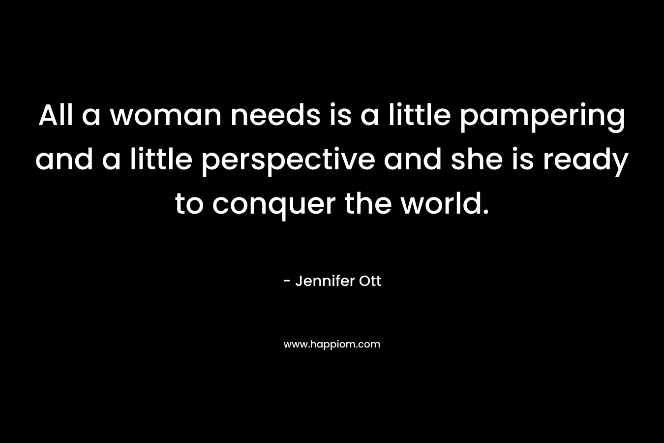 All a woman needs is a little pampering and a little perspective and she is ready to conquer the world. – Jennifer Ott