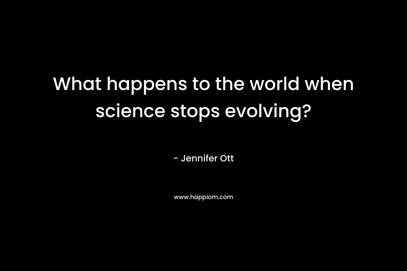 What happens to the world when science stops evolving? – Jennifer Ott