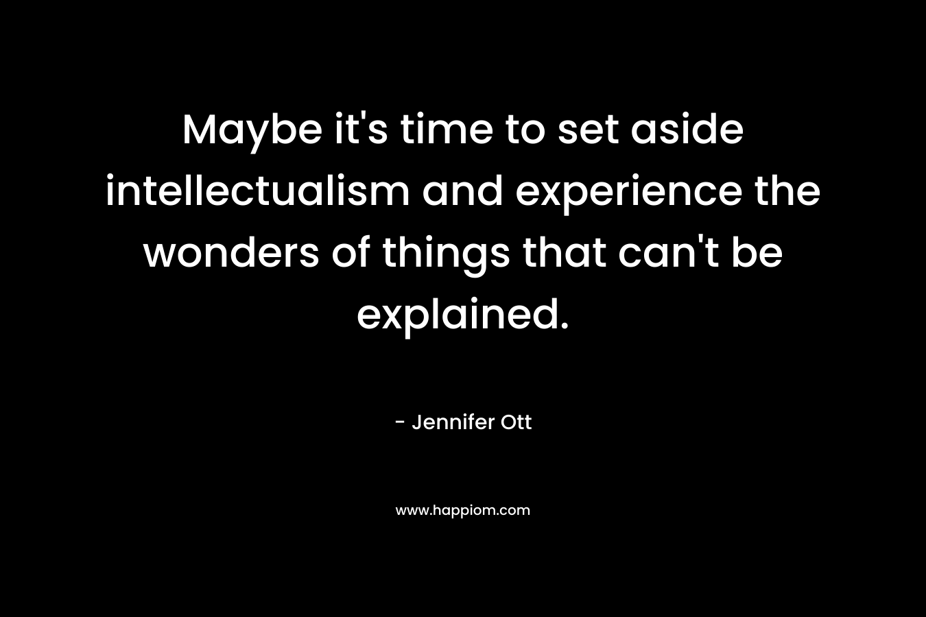 Maybe it's time to set aside intellectualism and experience the wonders of things that can't be explained.