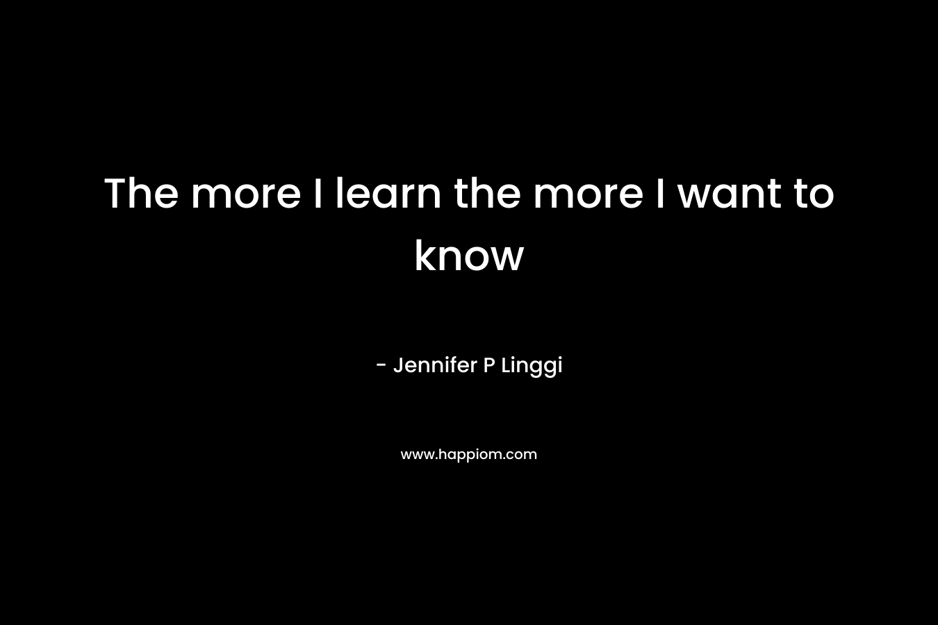 The more I learn the more I want to know – Jennifer P Linggi