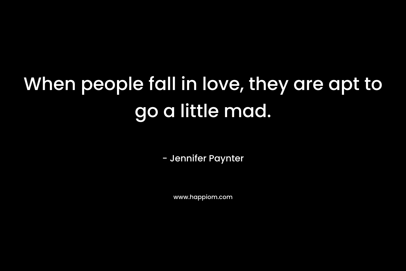 When people fall in love, they are apt to go a little mad. – Jennifer Paynter