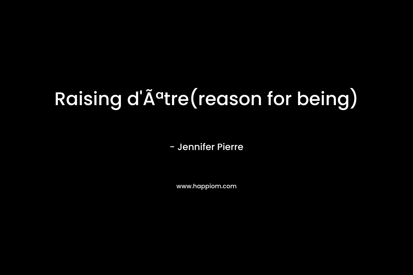 Raising d’Ãªtre(reason for being) – Jennifer Pierre