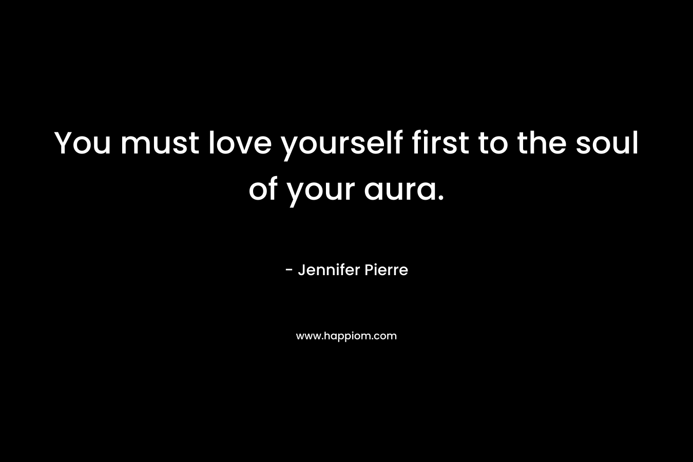 You must love yourself first to the soul of your aura. – Jennifer Pierre