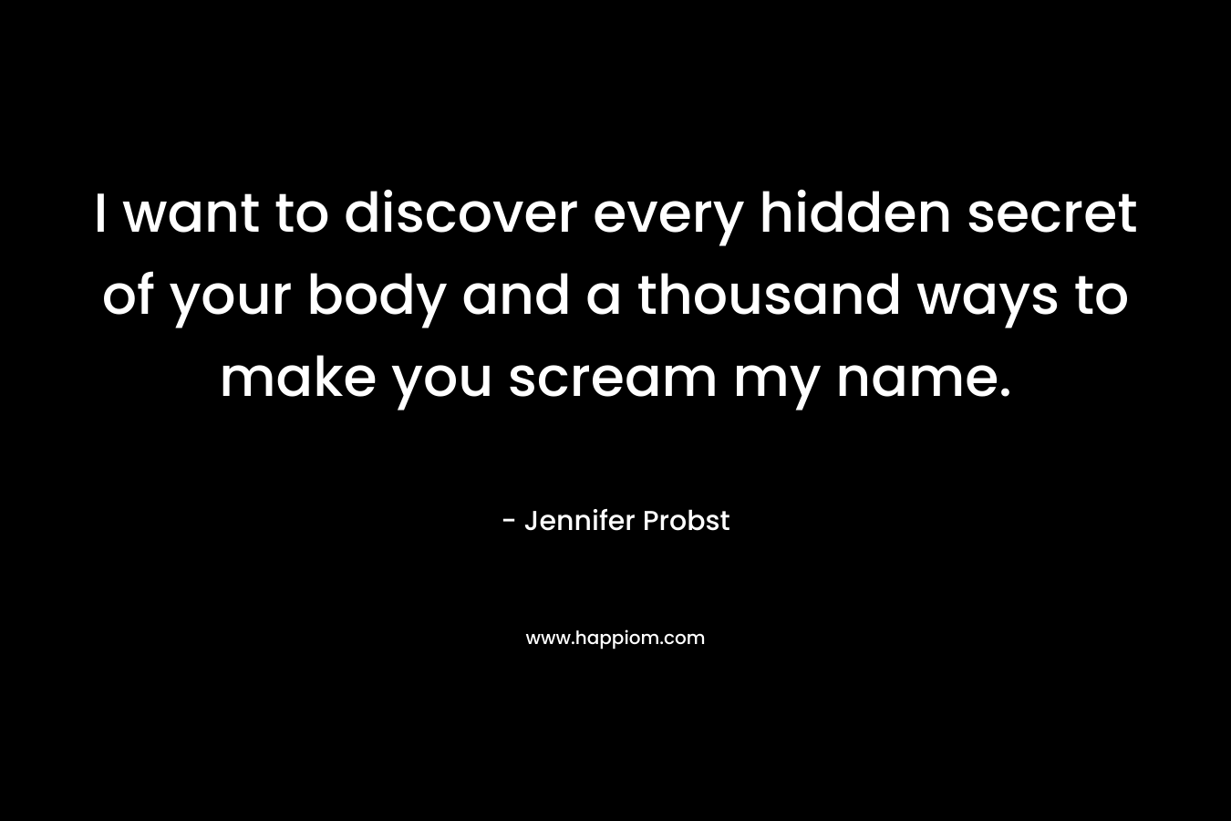 I want to discover every hidden secret of your body and a thousand ways to make you scream my name. – Jennifer Probst