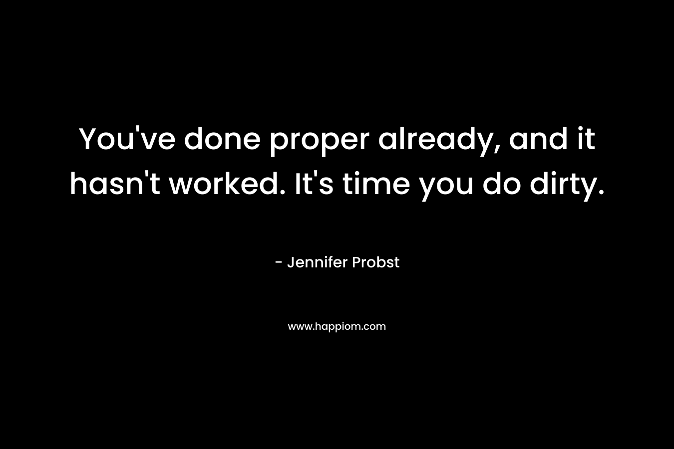 You’ve done proper already, and it hasn’t worked. It’s time you do dirty. – Jennifer Probst