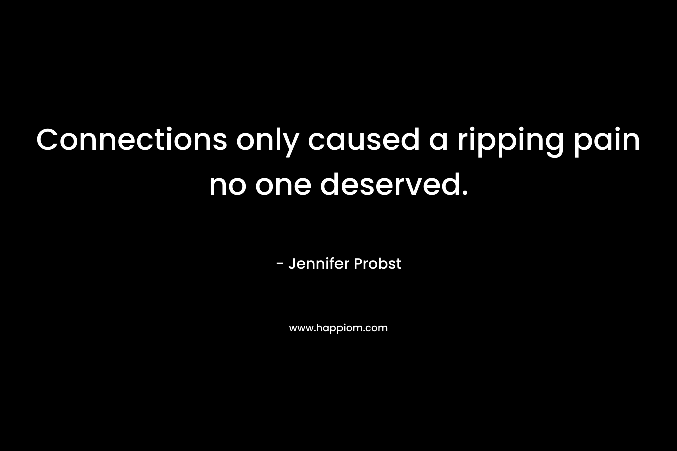 Connections only caused a ripping pain no one deserved. – Jennifer Probst