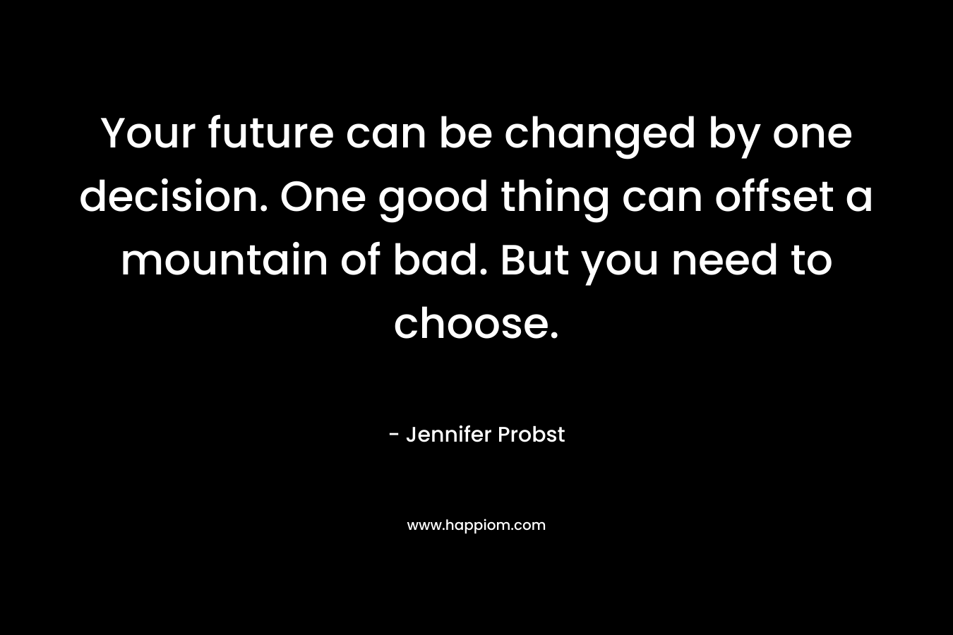 Your future can be changed by one decision. One good thing can offset a mountain of bad. But you need to choose. – Jennifer Probst