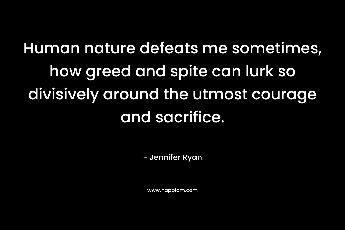 Human nature defeats me sometimes, how greed and spite can lurk so divisively around the utmost courage and sacrifice.