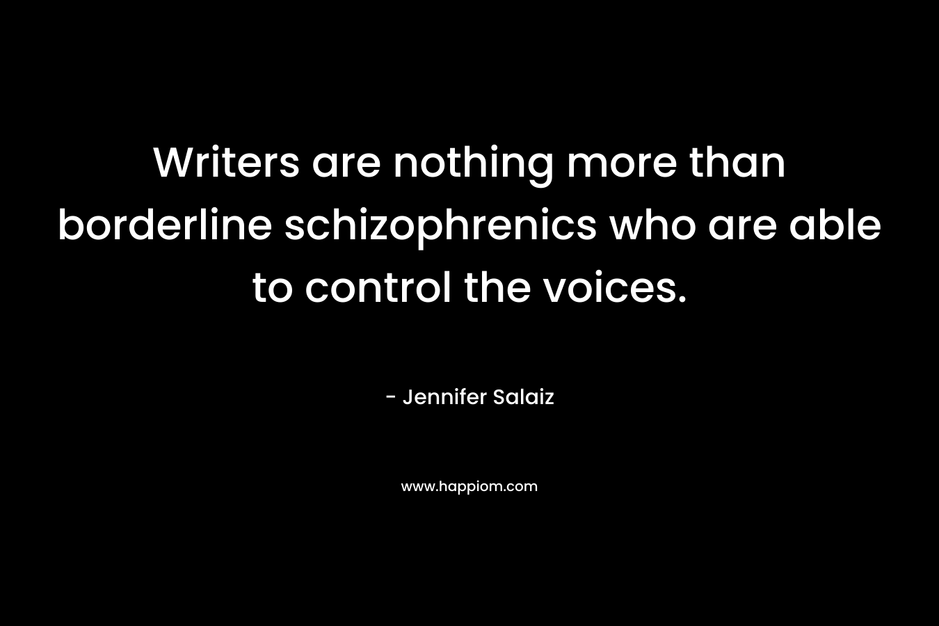 Writers are nothing more than borderline schizophrenics who are able to control the voices.