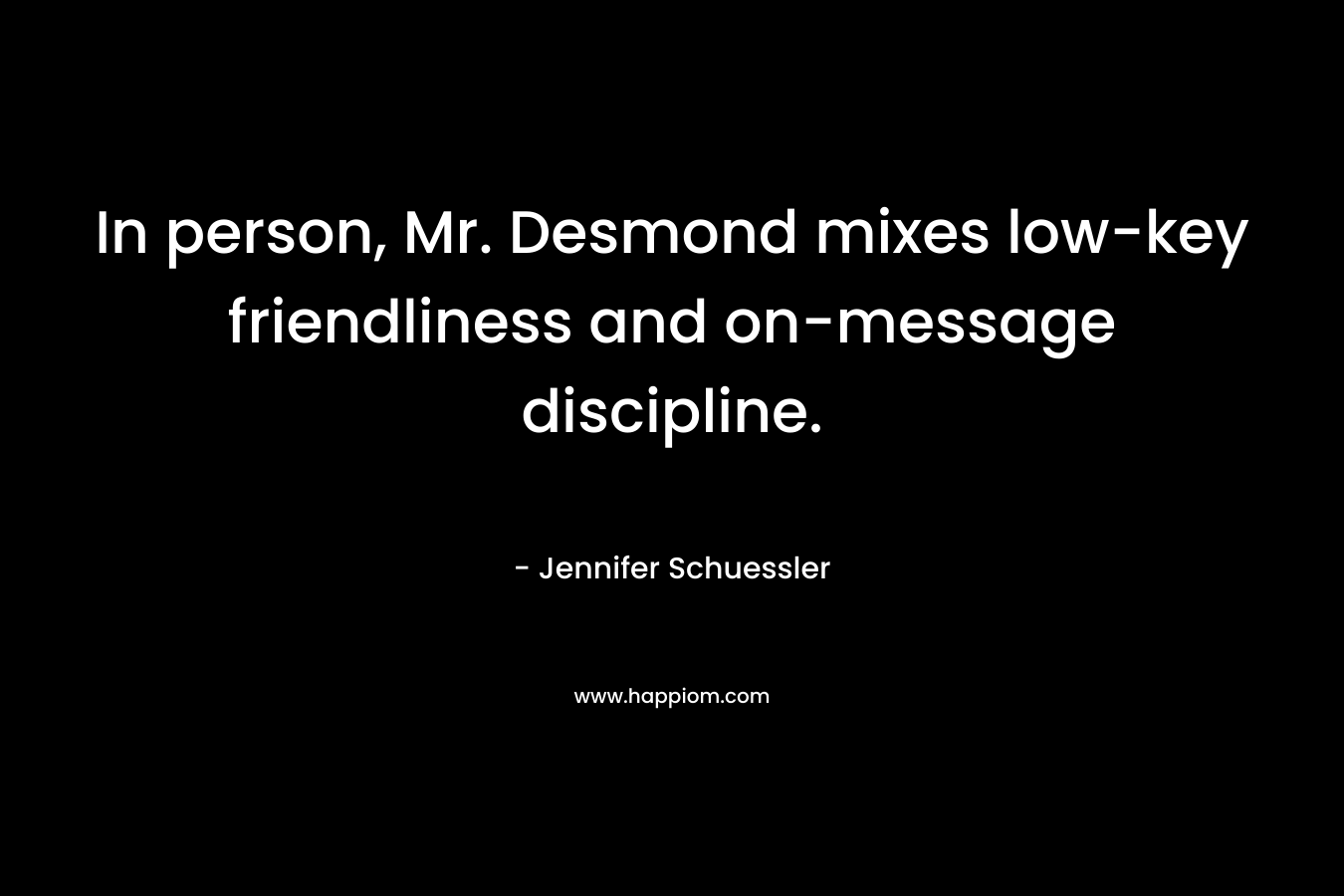 In person, Mr. Desmond mixes low-key friendliness and on-message discipline. – Jennifer Schuessler