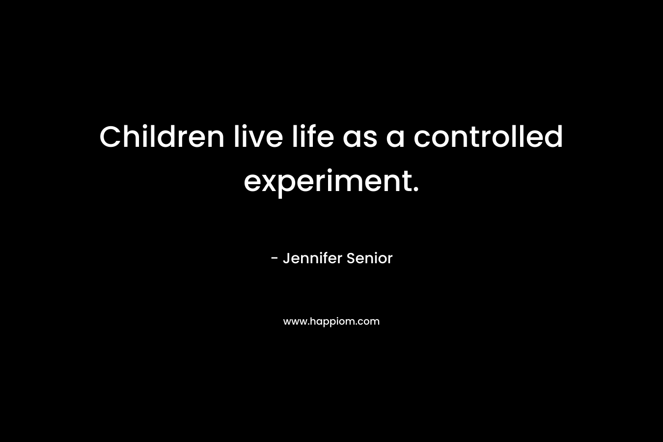 Children live life as a controlled experiment. – Jennifer Senior