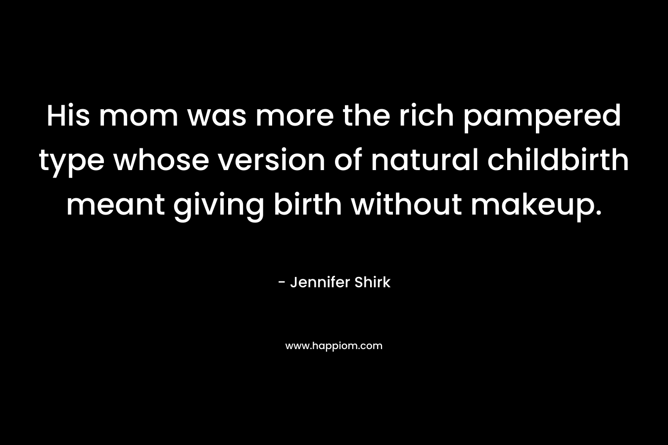 His mom was more the rich pampered type whose version of natural childbirth meant giving birth without makeup. – Jennifer Shirk