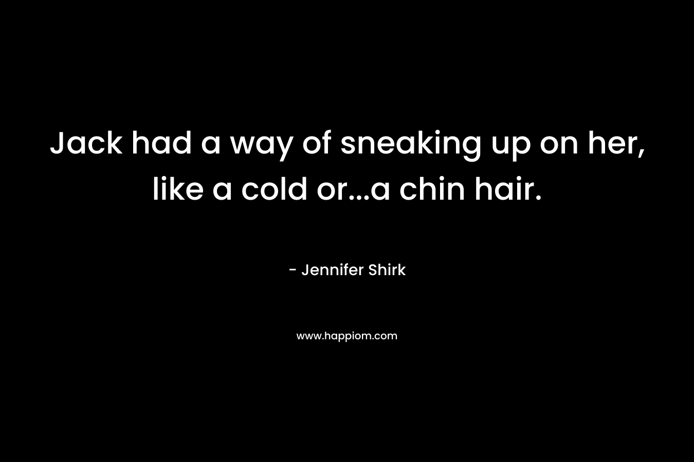Jack had a way of sneaking up on her, like a cold or…a chin hair. – Jennifer Shirk