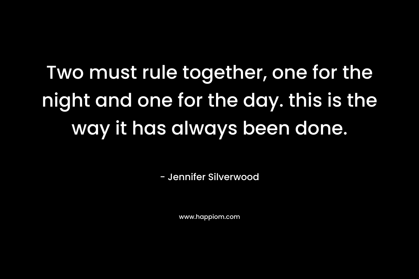 Two must rule together, one for the night and one for the day. this is the way it has always been done. – Jennifer Silverwood