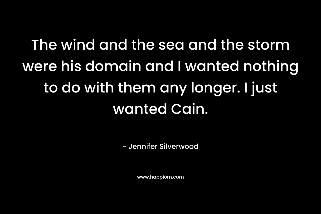 The wind and the sea and the storm were his domain and I wanted nothing to do with them any longer. I just wanted Cain. – Jennifer Silverwood