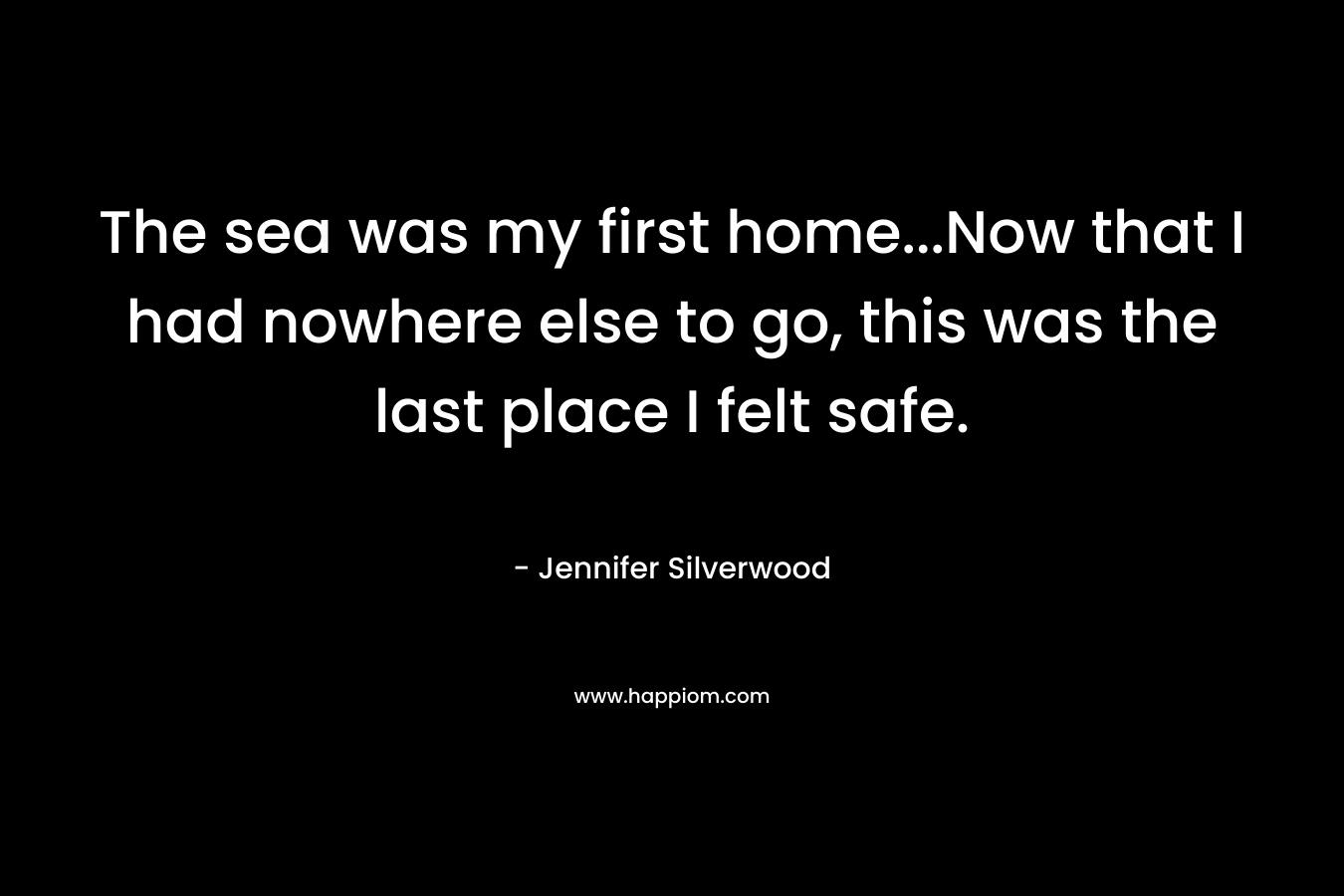 The sea was my first home…Now that I had nowhere else to go, this was the last place I felt safe. – Jennifer Silverwood