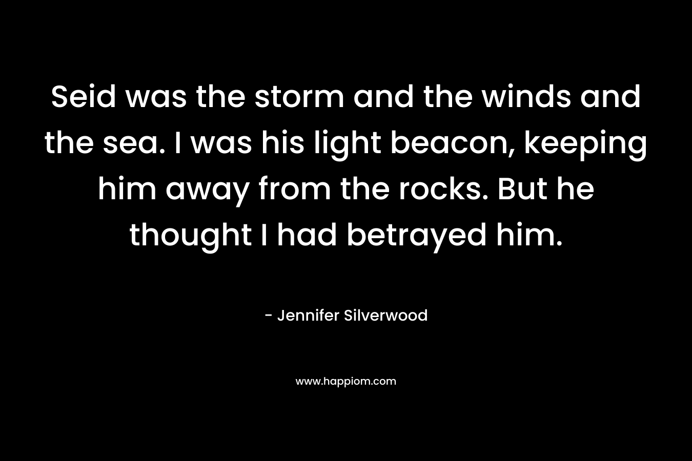 Seid was the storm and the winds and the sea. I was his light beacon, keeping him away from the rocks. But he thought I had betrayed him. – Jennifer Silverwood