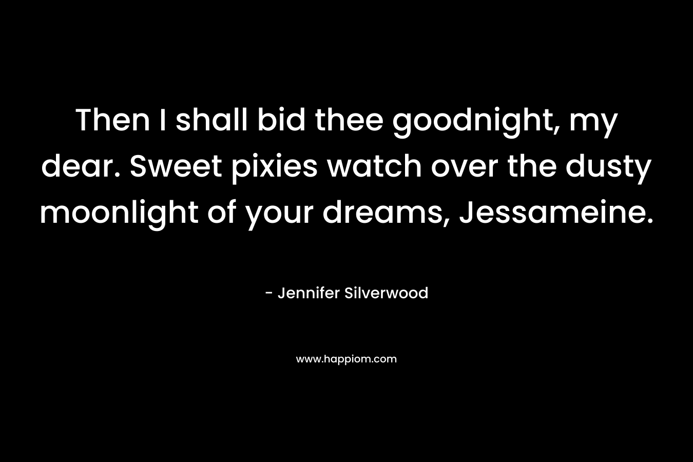 Then I shall bid thee goodnight, my dear. Sweet pixies watch over the dusty moonlight of your dreams, Jessameine.